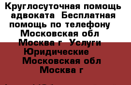 Круглосуточная помощь адвоката. Бесплатная помощь по телефону - Московская обл., Москва г. Услуги » Юридические   . Московская обл.,Москва г.